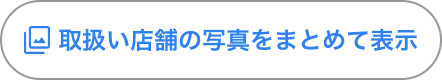 「取扱い店舗の写真をまとめて表示」ボタン